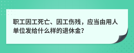 职工因工死亡、因工伤残，应当由用人单位发给什么样的退休金？