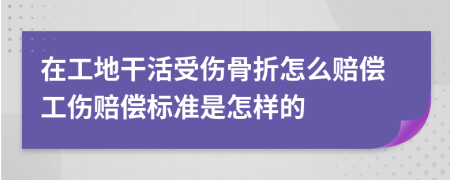 在工地干活受伤骨折怎么赔偿工伤赔偿标准是怎样的