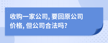 收购一家公司, 要回原公司价格, 但公司合法吗?