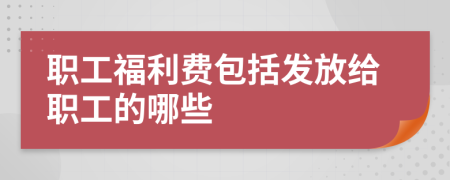 职工福利费包括发放给职工的哪些