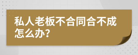 私人老板不合同合不成怎么办？