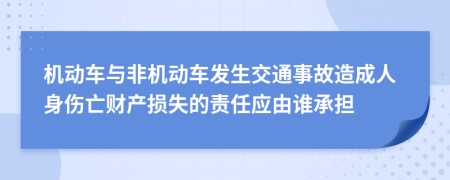 机动车与非机动车发生交通事故造成人身伤亡财产损失的责任应由谁承担