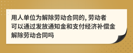 用人单位为解除劳动合同的, 劳动者可以通过发放通知金和支付经济补偿金解除劳动合同吗