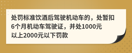 处罚标准饮酒后驾驶机动车的，处暂扣6个月机动车驾驶证，并处1000元以上2000元以下罚款