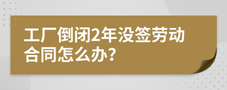 工厂倒闭2年没签劳动合同怎么办？