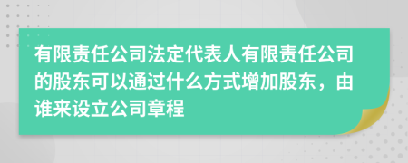 有限责任公司法定代表人有限责任公司的股东可以通过什么方式增加股东，由谁来设立公司章程