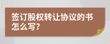 签订股权转让协议的书怎么写？