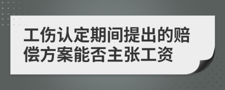 工伤认定期间提出的赔偿方案能否主张工资