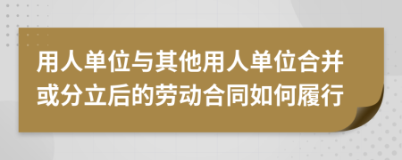 用人单位与其他用人单位合并或分立后的劳动合同如何履行