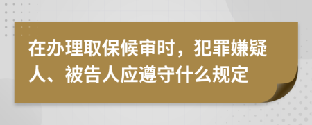 在办理取保候审时，犯罪嫌疑人、被告人应遵守什么规定