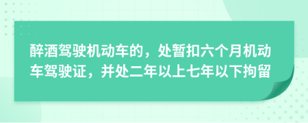 醉酒驾驶机动车的，处暂扣六个月机动车驾驶证，并处二年以上七年以下拘留