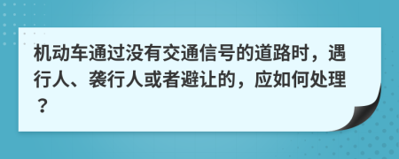 机动车通过没有交通信号的道路时，遇行人、袭行人或者避让的，应如何处理？