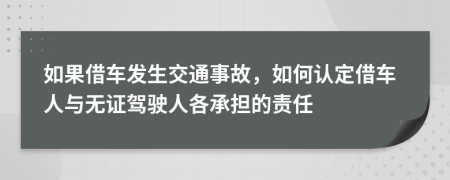 如果借车发生交通事故，如何认定借车人与无证驾驶人各承担的责任