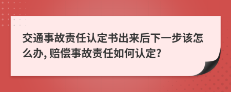 交通事故责任认定书出来后下一步该怎么办, 赔偿事故责任如何认定?