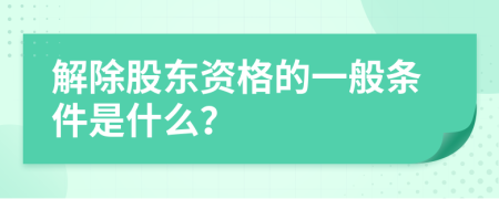 解除股东资格的一般条件是什么？