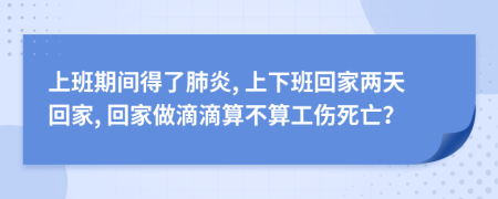 上班期间得了肺炎, 上下班回家两天回家, 回家做滴滴算不算工伤死亡？