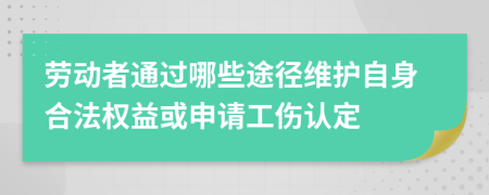 劳动者通过哪些途径维护自身合法权益或申请工伤认定