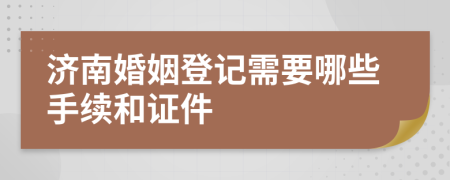 济南婚姻登记需要哪些手续和证件