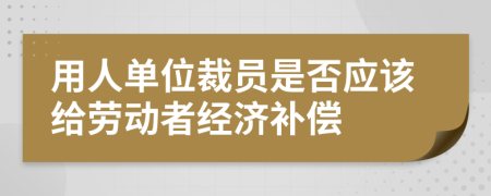 用人单位裁员是否应该给劳动者经济补偿