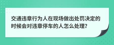 交通违章行为人在现场做出处罚决定的时候会对违章停车的人怎么处理？