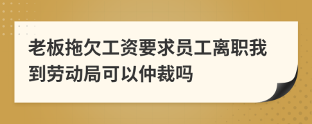 老板拖欠工资要求员工离职我到劳动局可以仲裁吗