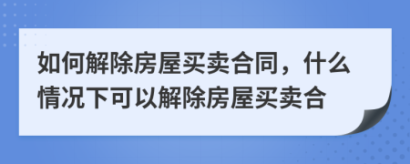 如何解除房屋买卖合同，什么情况下可以解除房屋买卖合