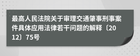 最高人民法院关于审理交通肇事刑事案件具体应用法律若干问题的解释〔2012〕75号