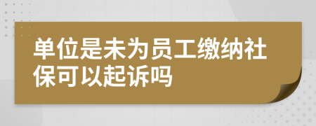 单位是未为员工缴纳社保可以起诉吗