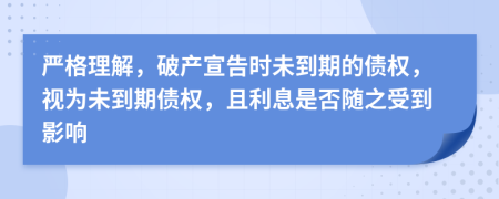 严格理解，破产宣告时未到期的债权，视为未到期债权，且利息是否随之受到影响
