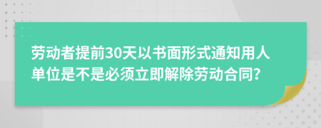 劳动者提前30天以书面形式通知用人单位是不是必须立即解除劳动合同？