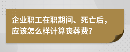 企业职工在职期间、死亡后，应该怎么样计算丧葬费？