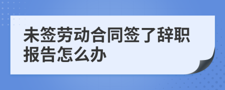 未签劳动合同签了辞职报告怎么办