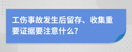 工伤事故发生后留存、收集重要证据要注意什么？