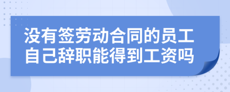 没有签劳动合同的员工自己辞职能得到工资吗