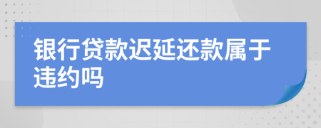 银行贷款迟延还款属于违约吗