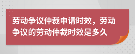 劳动争议仲裁申请时效，劳动争议的劳动仲裁时效是多久