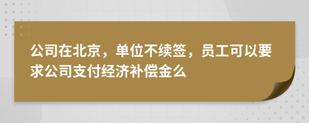 公司在北京，单位不续签，员工可以要求公司支付经济补偿金么