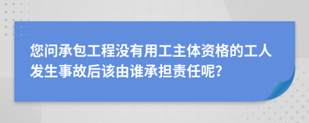 您问承包工程没有用工主体资格的工人发生事故后该由谁承担责任呢？