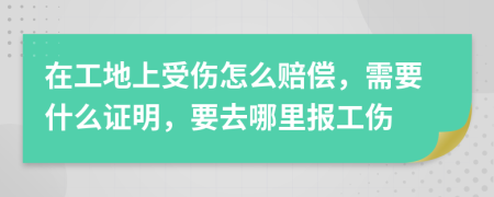 在工地上受伤怎么赔偿，需要什么证明，要去哪里报工伤