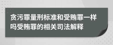 贪污罪量刑标准和受贿罪一样吗受贿罪的相关司法解释