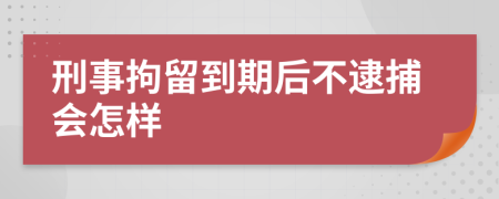 刑事拘留到期后不逮捕会怎样