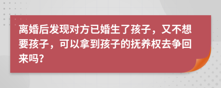 离婚后发现对方已婚生了孩子，又不想要孩子，可以拿到孩子的抚养权去争回来吗？