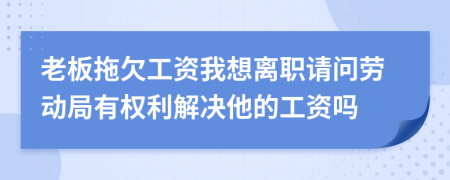 老板拖欠工资我想离职请问劳动局有权利解决他的工资吗
