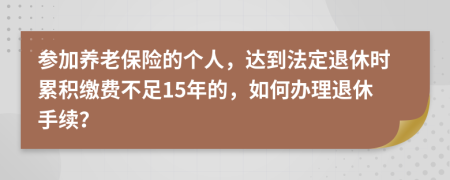 参加养老保险的个人，达到法定退休时累积缴费不足15年的，如何办理退休手续？