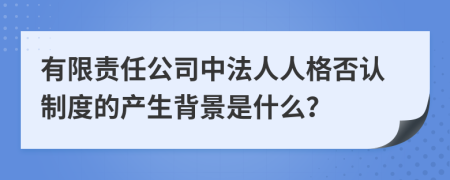 有限责任公司中法人人格否认制度的产生背景是什么？