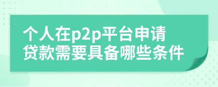 个人在p2p平台申请贷款需要具备哪些条件