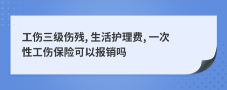 工伤三级伤残, 生活护理费, 一次性工伤保险可以报销吗