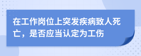 在工作岗位上突发疾病致人死亡，是否应当认定为工伤