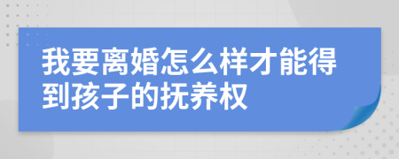 我要离婚怎么样才能得到孩子的抚养权