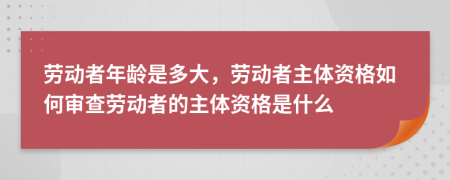 劳动者年龄是多大，劳动者主体资格如何审查劳动者的主体资格是什么